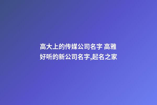 高大上的传媒公司名字 高雅好听的新公司名字,起名之家-第1张-公司起名-玄机派